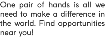 One pair of hands is all we need to make a difference in the world. Find opportunities near you!