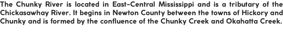 The Chunky River is located in East-Central Mississippi and is a tributary of the Chickasawhay River. It begins in Newton County between the towns of Hickory and Chunky and is formed by the confluence of the Chunky Creek and Okahatta Creek.