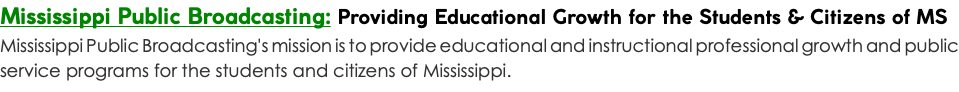 Mississippi Public Broadcasting: Providing Educational Growth for the Students & Citizens of MS Mississippi Public Broadcasting's mission is to provide educational and instructional professional growth and public service programs for the students and citizens of Mississippi.