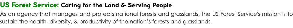 US Forest Service: Caring for the Land & Serving People As an agency that manages and protects national forests and grasslands, the US Forest Service's mission is to sustain the health, diversity, & productivity of the nation’s forests and grasslands.