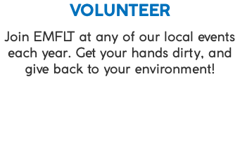 VOLUNTEER Join EMFLT at any of our local events each year. Get your hands dirty, and give back to your environment!