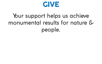 GIVE Your support helps us achieve monumental results for nature & people.